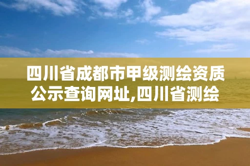 四川省成都市甲级测绘资质公示查询网址,四川省测绘乙级资质条件