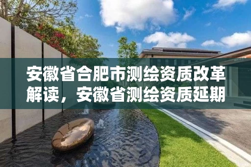 安徽省合肥市测绘资质改革解读，安徽省测绘资质延期公告