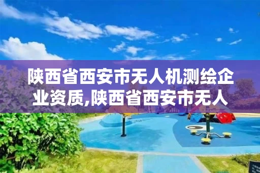 陕西省西安市无人机测绘企业资质,陕西省西安市无人机测绘企业资质证书查询。