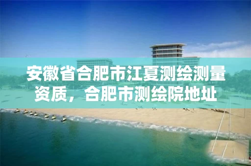 安徽省合肥市江夏测绘测量资质，合肥市测绘院地址