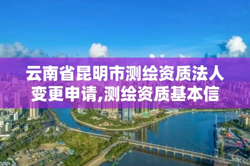 云南省昆明市测绘资质法人变更申请,测绘资质基本信息变更