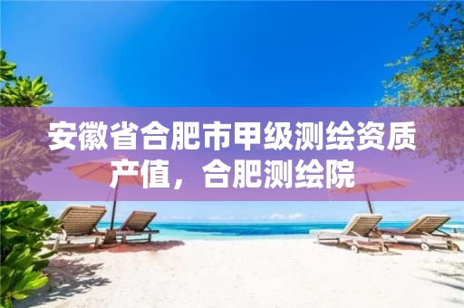 安徽省合肥市甲级测绘资质产值，合肥测绘院