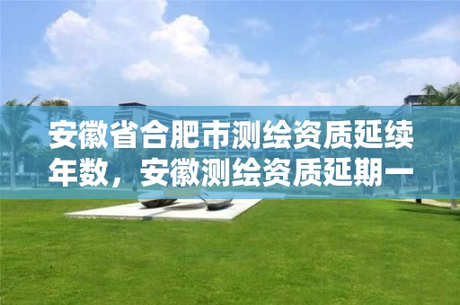 安徽省合肥市测绘资质延续年数，安徽测绘资质延期一年