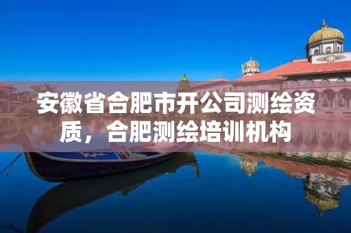 安徽省合肥市开公司测绘资质，合肥测绘培训机构