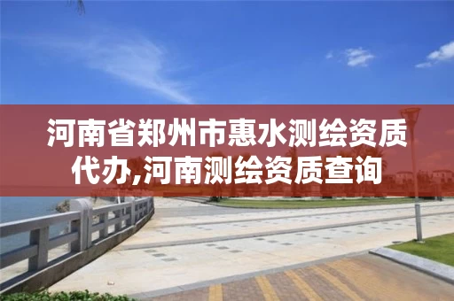 河南省郑州市惠水测绘资质代办,河南测绘资质查询