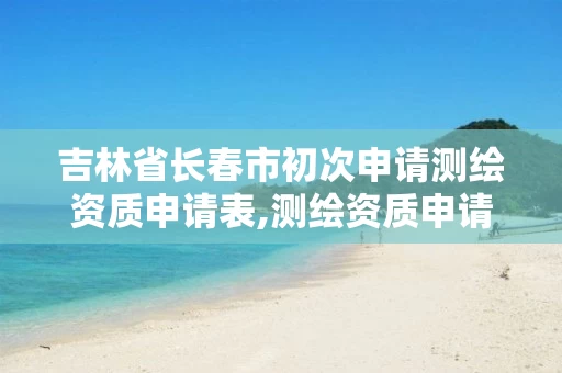 吉林省长春市初次申请测绘资质申请表,测绘资质申请流程