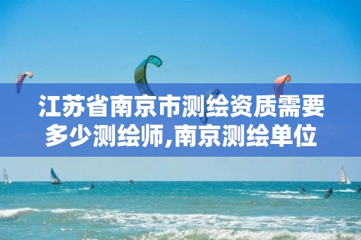 江苏省南京市测绘资质需要多少测绘师,南京测绘单位