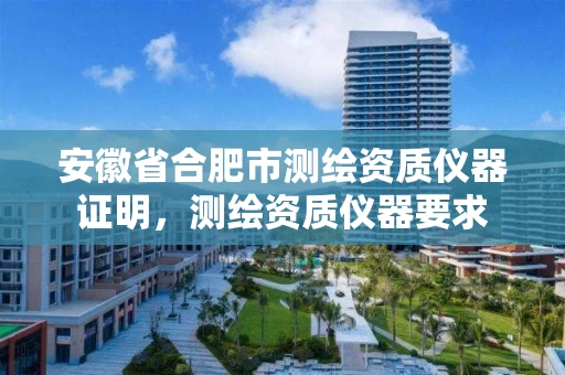 安徽省合肥市测绘资质仪器证明，测绘资质仪器要求