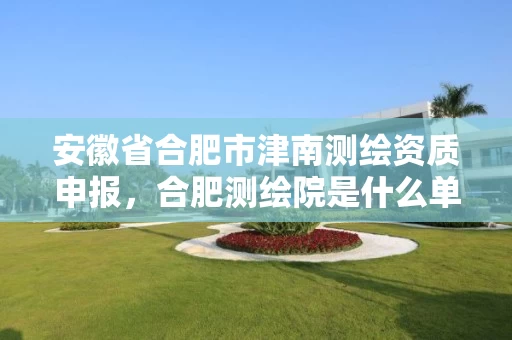 安徽省合肥市津南测绘资质申报，合肥测绘院是什么单位
