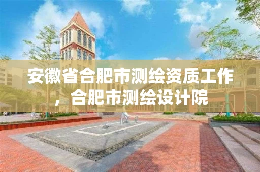 安徽省合肥市测绘资质工作，合肥市测绘设计院