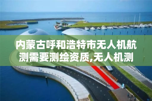 内蒙古呼和浩特市无人机航测需要测绘资质,无人机测绘资质申请流程。