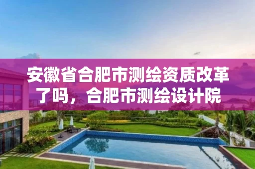 安徽省合肥市测绘资质改革了吗，合肥市测绘设计院