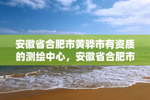 安徽省合肥市黄骅市有资质的测绘中心，安徽省合肥市黄骅市有资质的测绘中心吗