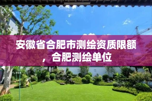 安徽省合肥市测绘资质限额，合肥测绘单位