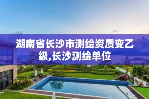湖南省长沙市测绘资质变乙级,长沙测绘单位