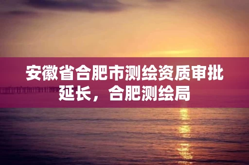 安徽省合肥市测绘资质审批延长，合肥测绘局
