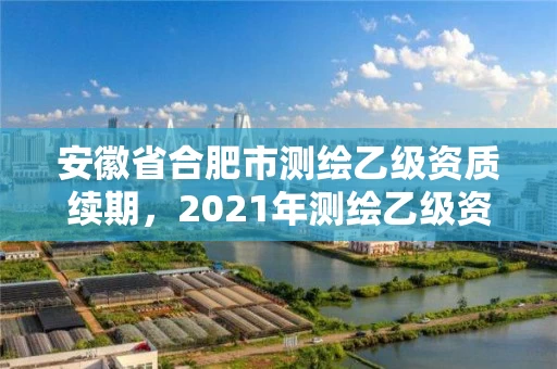 安徽省合肥市测绘乙级资质续期，2021年测绘乙级资质