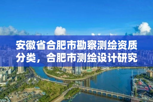 安徽省合肥市勘察测绘资质分类，合肥市测绘设计研究院属于企业吗?