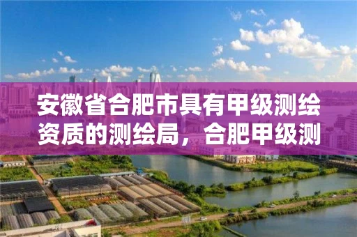 安徽省合肥市具有甲级测绘资质的测绘局，合肥甲级测绘公司
