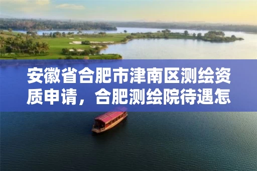 安徽省合肥市津南区测绘资质申请，合肥测绘院待遇怎么样