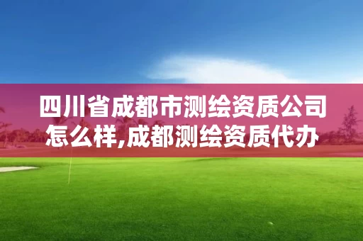 四川省成都市测绘资质公司怎么样,成都测绘资质代办公司。 四川省成都市测绘资质公司怎么样,成都测绘资质代办公司。