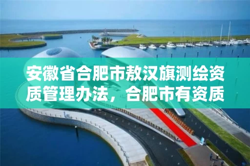 安徽省合肥市敖汉旗测绘资质管理办法，合肥市有资质的测绘公司