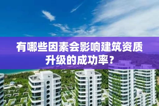 有哪些因素会影响建筑资质升级的成功率？