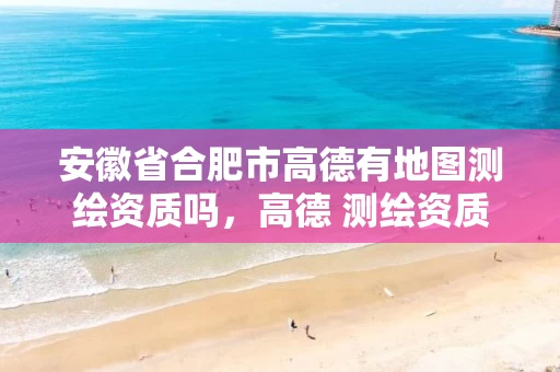 安徽省合肥市高德有地图测绘资质吗，高德 测绘资质