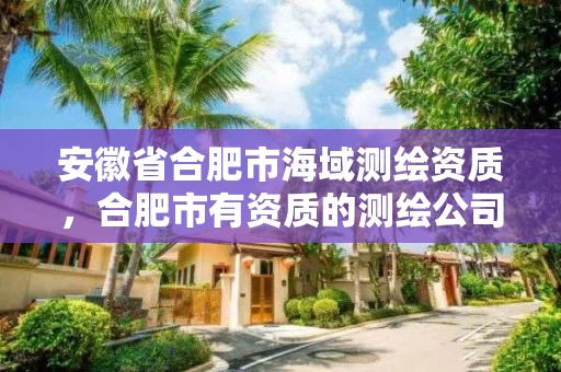 安徽省合肥市海域测绘资质，合肥市有资质的测绘公司
