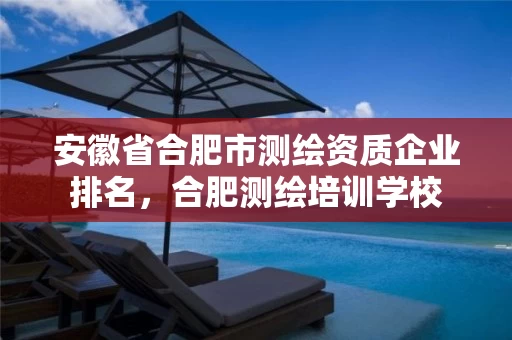 安徽省合肥市测绘资质企业排名，合肥测绘培训学校