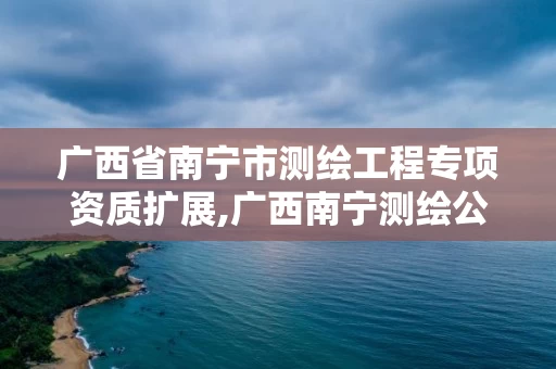 广西省南宁市测绘工程专项资质扩展,广西南宁测绘公司排名