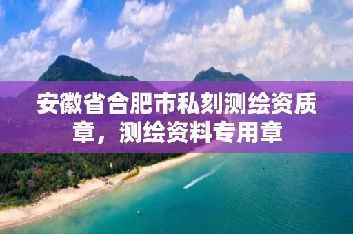 安徽省合肥市私刻测绘资质章，测绘资料专用章