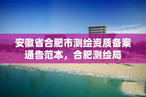 安徽省合肥市测绘资质备案通告范本，合肥测绘局