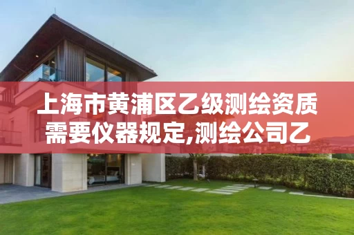 上海市黄浦区乙级测绘资质需要仪器规定,测绘公司乙级资质要求。