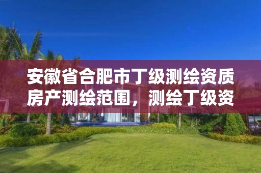 安徽省合肥市丁级测绘资质房产测绘范围，测绘丁级资质人员条件