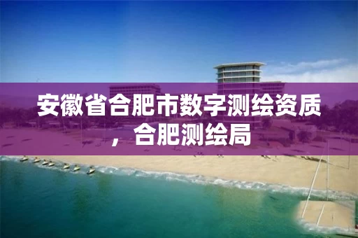 安徽省合肥市数字测绘资质，合肥测绘局
