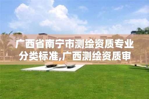 广西省南宁市测绘资质专业分类标准,广西测绘资质审批和服务