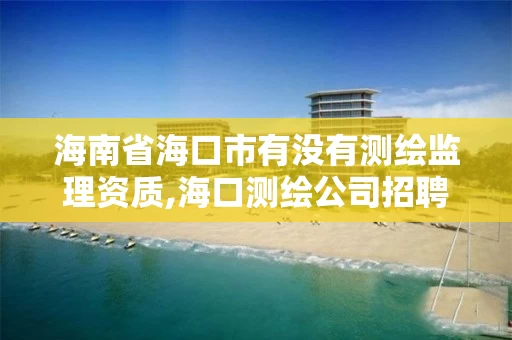 海南省海口市有没有测绘监理资质,海口测绘公司招聘
