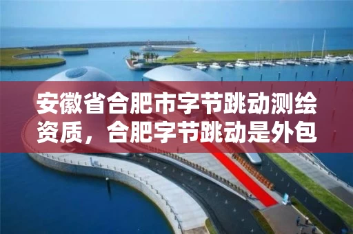 安徽省合肥市字节跳动测绘资质，合肥字节跳动是外包吗