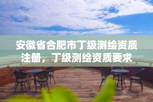 安徽省合肥市丁级测绘资质注册，丁级测绘资质要求