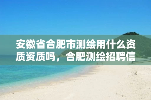 安徽省合肥市测绘用什么资质资质吗，合肥测绘招聘信息