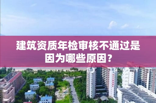 建筑资质年检审核不通过是因为哪些原因？