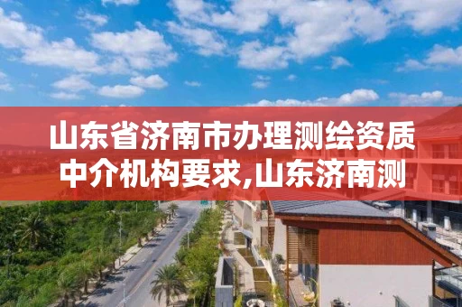 山东省济南市办理测绘资质中介机构要求,山东济南测绘公司电话。