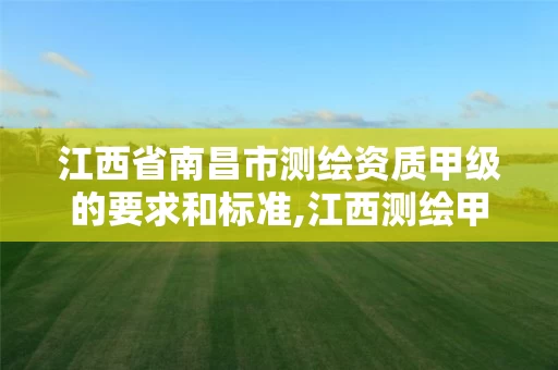 江西省南昌市测绘资质甲级的要求和标准,江西测绘甲级资质单位。
