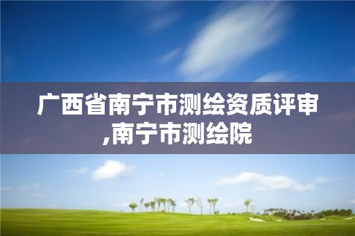 广西省南宁市测绘资质评审,南宁市测绘院