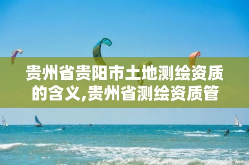 贵州省贵阳市土地测绘资质的含义,贵州省测绘资质管理规定