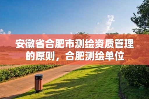 安徽省合肥市测绘资质管理的原则，合肥测绘单位