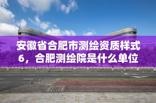 安徽省合肥市测绘资质样式6，合肥测绘院是什么单位