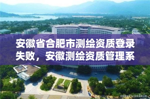 安徽省合肥市测绘资质登录失败，安徽测绘资质管理系统