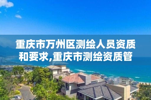 重庆市万州区测绘人员资质和要求,重庆市测绘资质管理办法